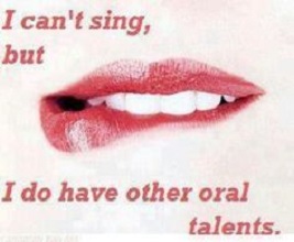 I can't sing but I do have other oral talents