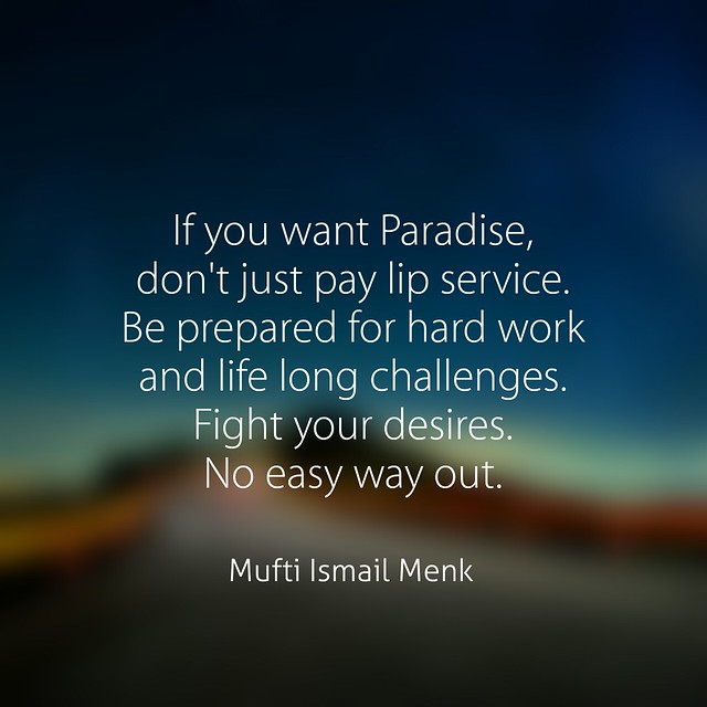 If you want Paradise, don't just pay lip service. Be prepared for hard work and life long challenges. Fight your desires. No easy way out.  Mufti Ismail Menk