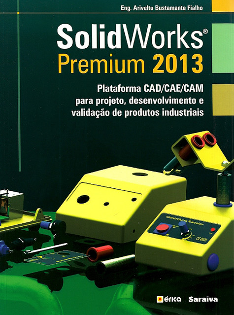 Solidworks premium 2013: plataforma CAD/CAE/CAM para projeto, desenvolvimento e validação de produtos industriais. reimpr.