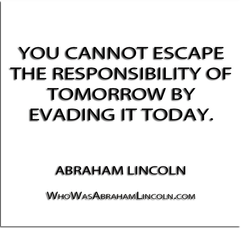 You cannot escape the responsibility of tomorrow by evading it