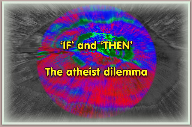 IF, THEN - And the atheist dilemma.