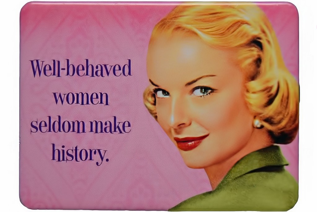 Well Behaved Women Seldom Make History!