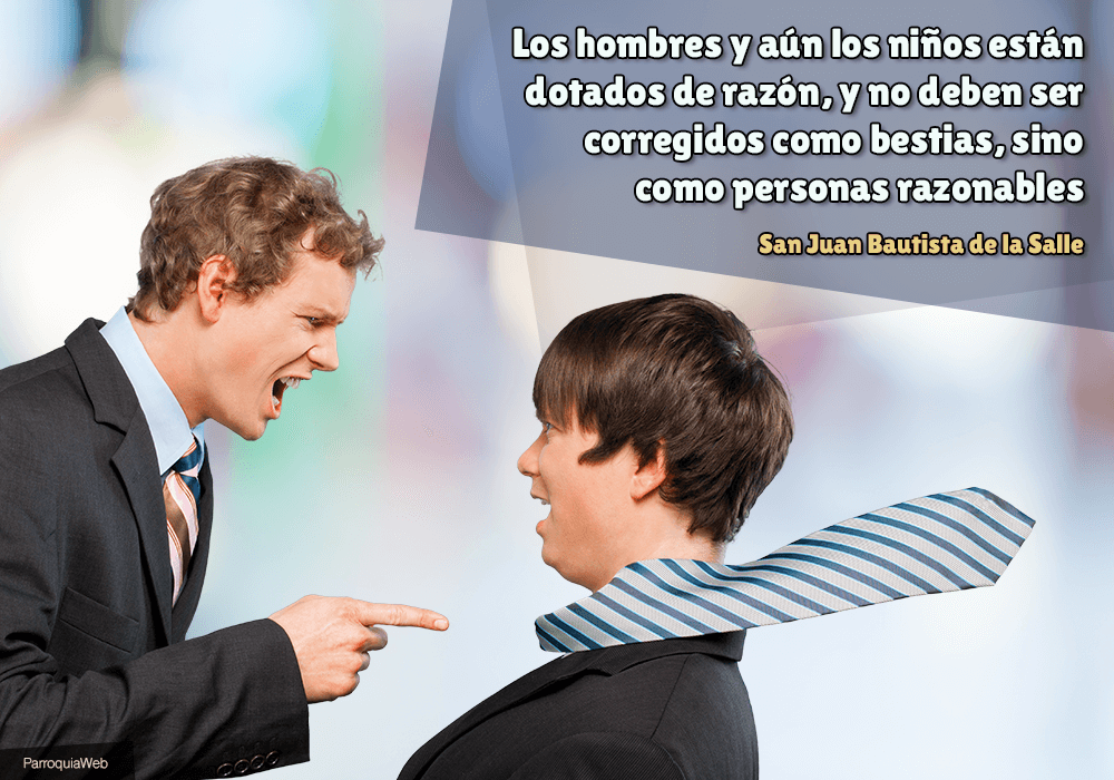 Los hombres y aún los niños están dotados de razón, y no deben ser corregidos como bestias, sino como personas razonables – San Juan Bautista de la Salle