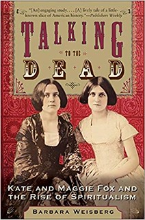 Talking to the Dead: Kate and Maggie Fox and the Rise of Spiritualism - Barbara Weisberg