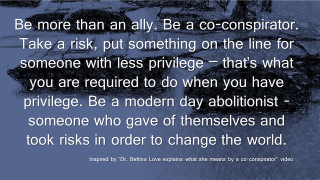 Quotation: Be more than an ally. Be a co-conspirator. Take a risk, put something on the line for someone with less privilege