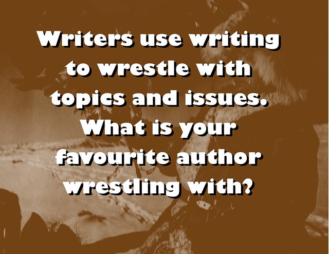 Quotation: Writers use writing to wrestle with topics and issues. What is your favourite author wrestling with?
