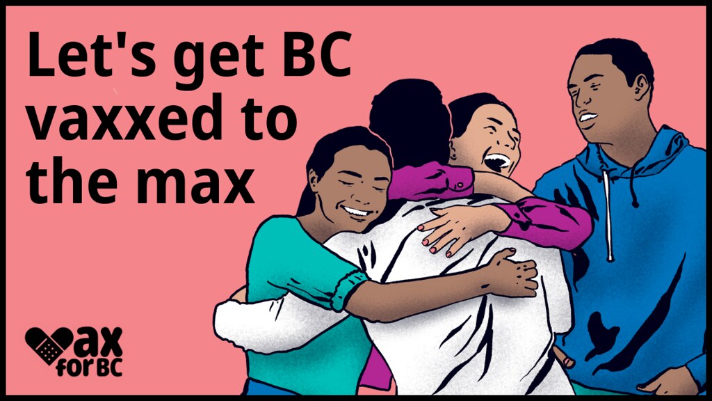 Working with health authorities throughout British Columbia, the Province is making it easier than ever for people to get vaccinated with the launch of Vax for BC, the next step in the Province’s campaign to help as many eligible people as possible get vaccinated.