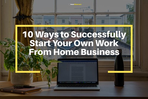 10 Ways to Successfully Start Your Own Work From Home Business
