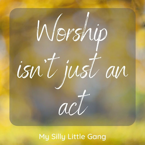 Worship Isn’t Just An Act #MySillyLittleGang