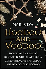 Hoodoo and Voodoo Secrets of Folk Magic, Rootwork, Witchcraft, Mojo, Conjuration, Haitian Vodou and New Orleans Voodoo - Mari Silva