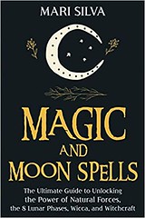 Magic and Moon Spells : The Ultimate Guide to Unlocking the Power of Natural Forces, the 8 Lunar Phases, Wicca, and Witchcraft - Mari Silva