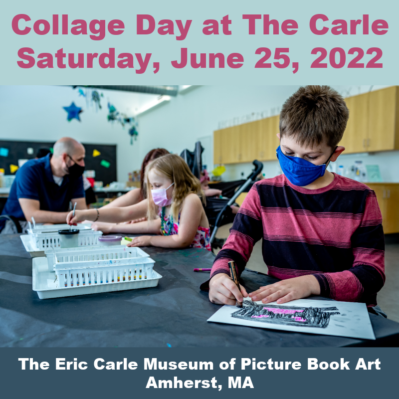 Collage Day at The Carle - On Saturday, June 25, from 11am-4pm, join The Eric Carle Museum of Picture Book Art in Amherst, MA, for a day of storytimes, gallery talks, and book signings! Meet some of the artists highlighted in Celebrating Collage: A 20th Anniversary Exhibition. Participating artists include Bryan Collier, Nina Crews, Thao Lam, Susan L. Roth, and Elizabeth Zunon. Masks are required for ages 5 and up. The Carle is celebrating 20 years and more than one million art- and book-loving visitors. This event kicks off six months of special exhibitions and activities. Free with Museum admission. For more information, visit www.carlemuseum.org.