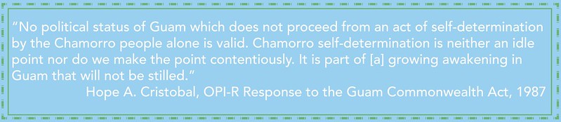 Fanohge CHamoru Exhibition Section 5: Oral Histories quote by Hope A. Cristobal, OPI-R Response to the Guam Commonwealth Act, 1987