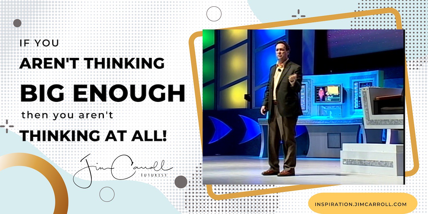 "If you aren't thinking big enough then you aren't thinking at all!" - Futurist Jim Carroll