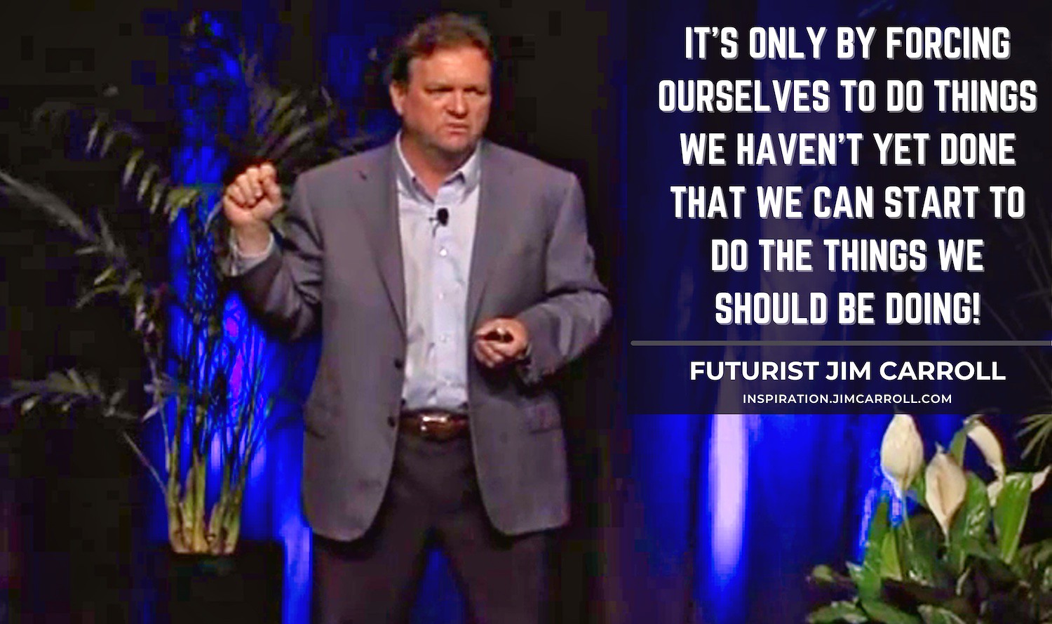 "It's only by forcing ourselves to do things we haven't yet done that we can start to do the things we should be doing!" - Futurist Jim Carroll