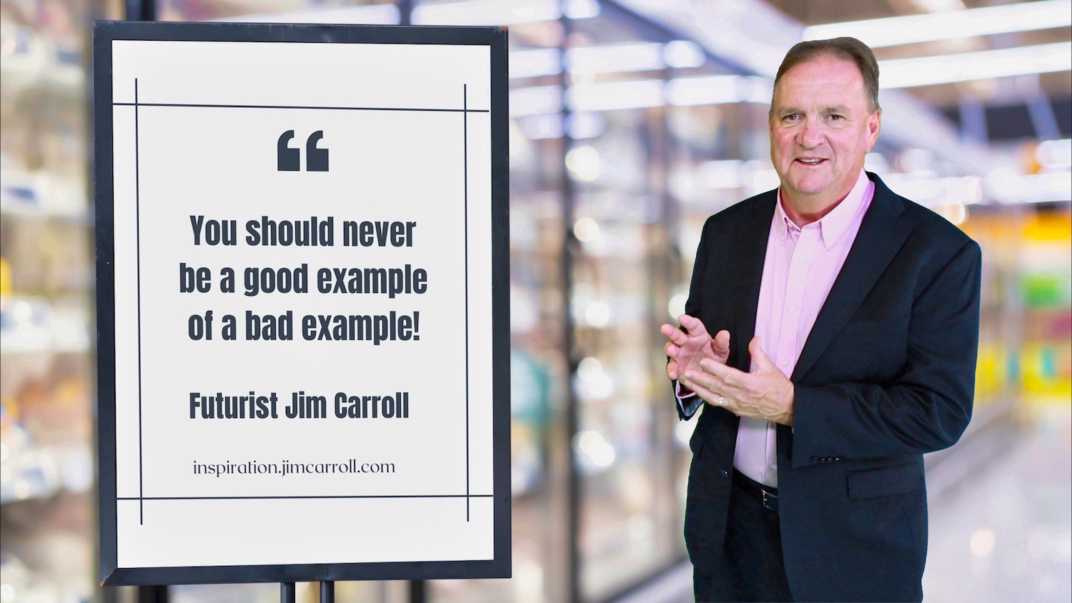 "You should never be a good example of a bad example!" - Futurist Jim Carroll