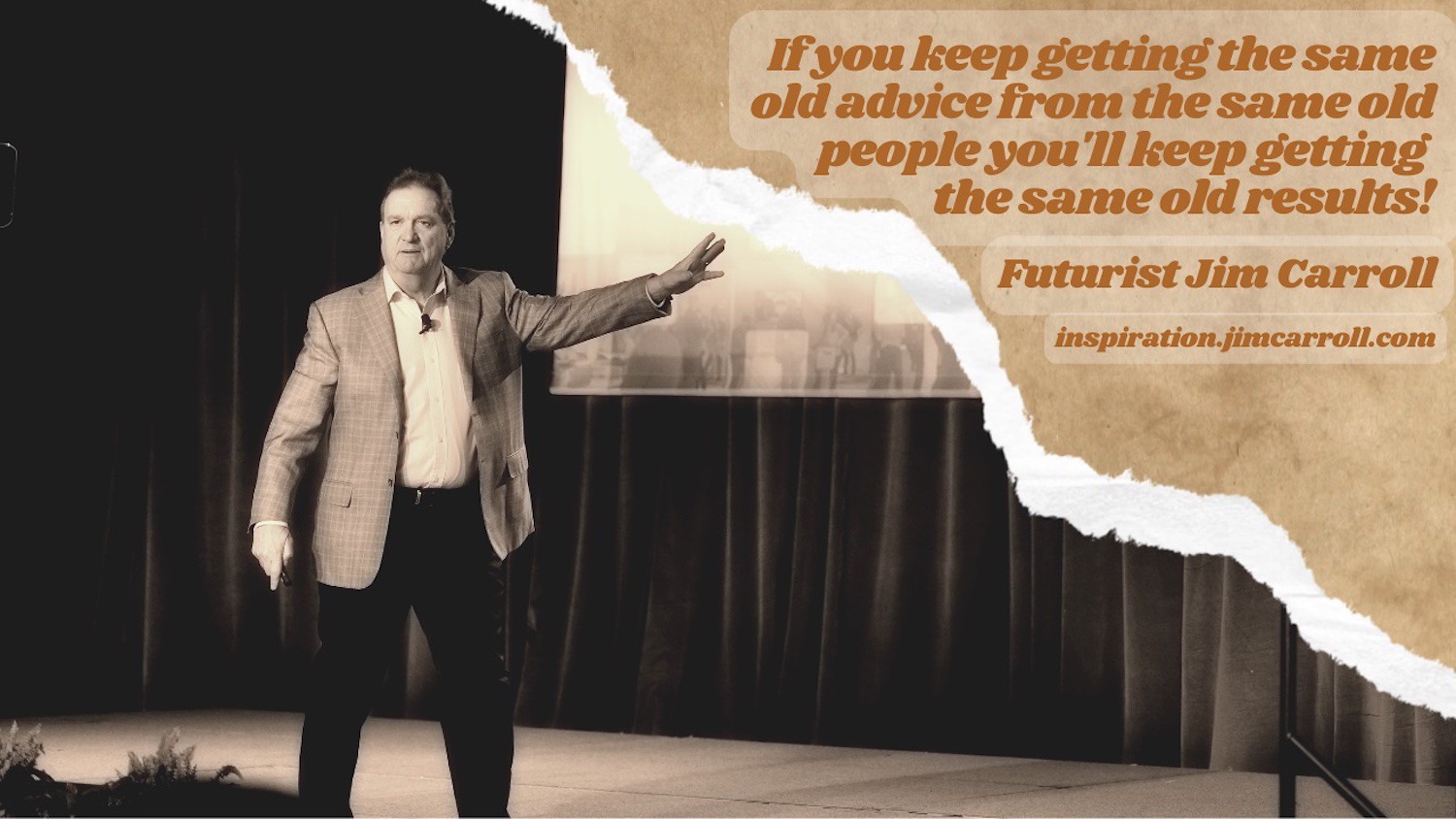 "If you keep getting the same old advice from the same old people you'll keep getting the same old results!" - Futurist Jim Carroll