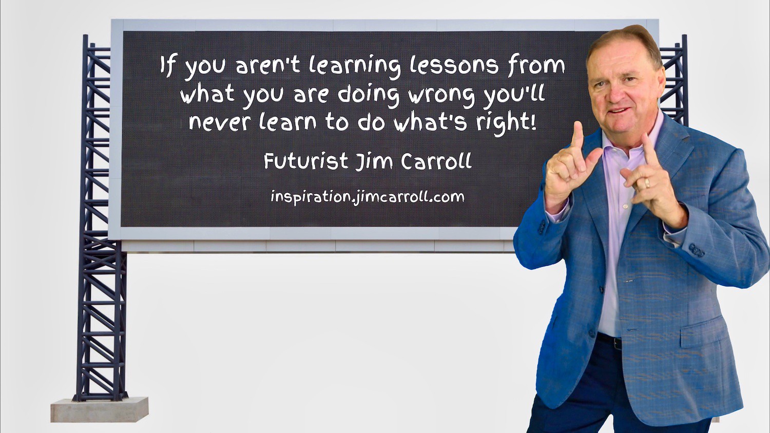 "If you aren't learning lessons from what you are doing wrong you'll never learn to do what's right!" - Futurist Jim Carroll