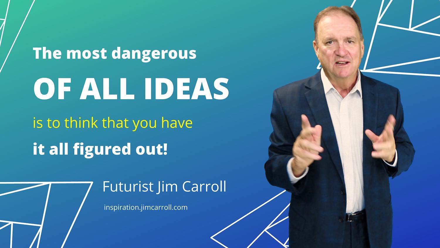 "The most dangerous of all ideas is to think that you have it all figured out!" - Futurist Jim Carroll