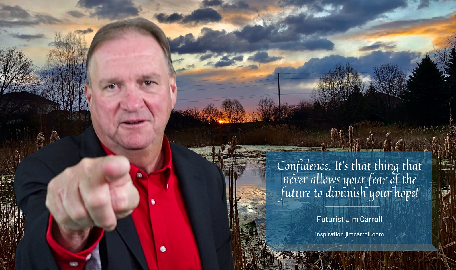 "Confidence: It's that thing that never allows your fear of the future to diminish your hope!" - Futurist Jim Carroll