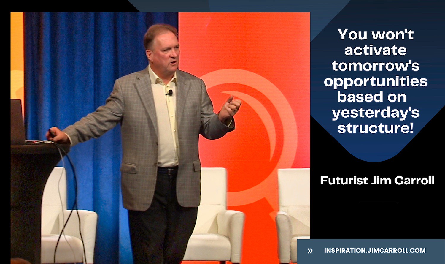 "You won't activate tomorrow's opportunities based on yesterday's structure" - Futurist Jim Carroll