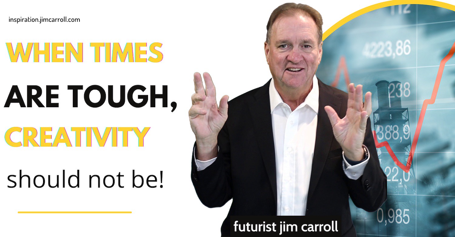 "When times are tough, creativity should not be!" - Futurist Jim Carroll