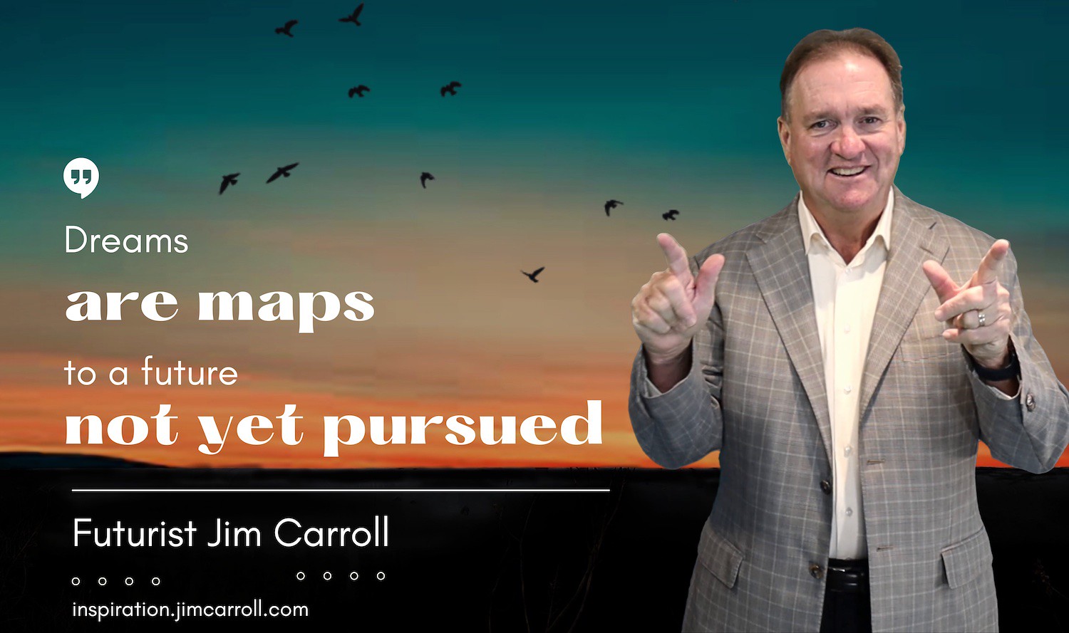 "Dreams are maps to a future not yet pursued!" - Futurist Jim Carroll