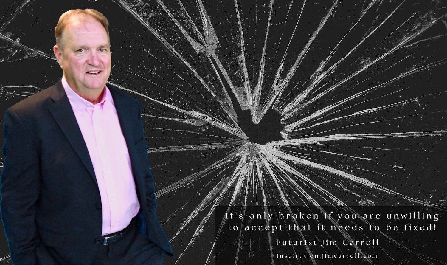 "It's only broken if you are unwilling to accept that it needs to be fixed!" - Futurist Jim Carroll