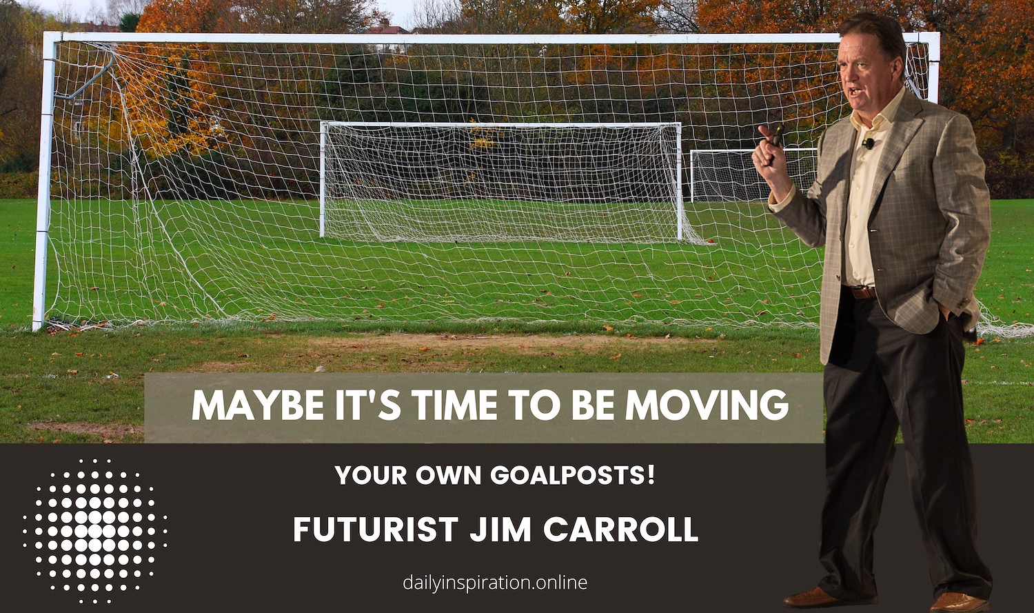 "Maybe it's time to be moving your own goalposts!" - Futurist Jim Carroll