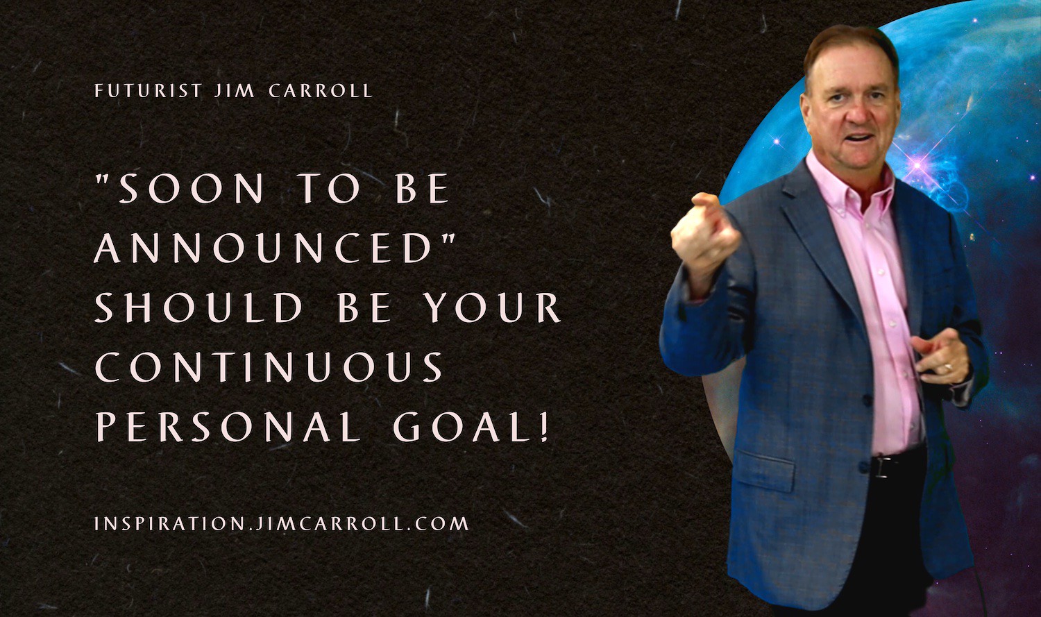"'Soon to be announced' should be your continuous personal goal!" - Futurist Jim Carroll