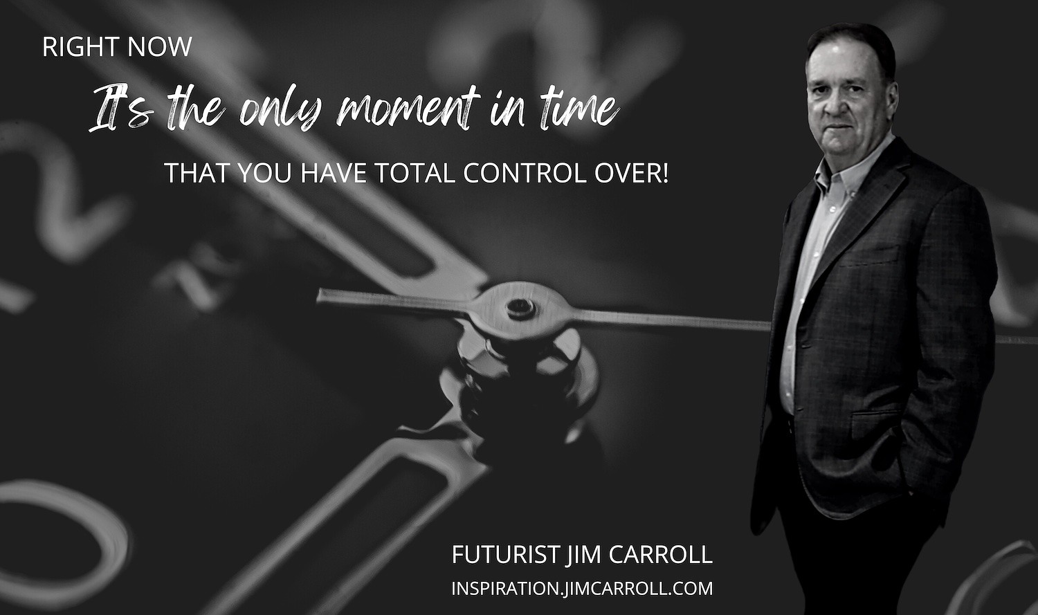 "Right now. It's the only moment in time that you have total control over!" - Futurist Jim Carroll