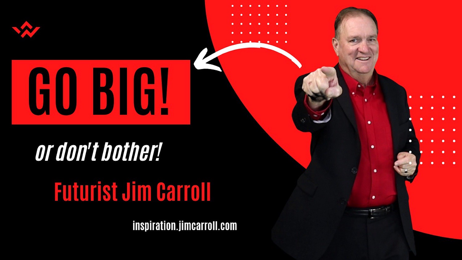Go"Go BIG, or don't bother!" - Futurist Jim Carroll