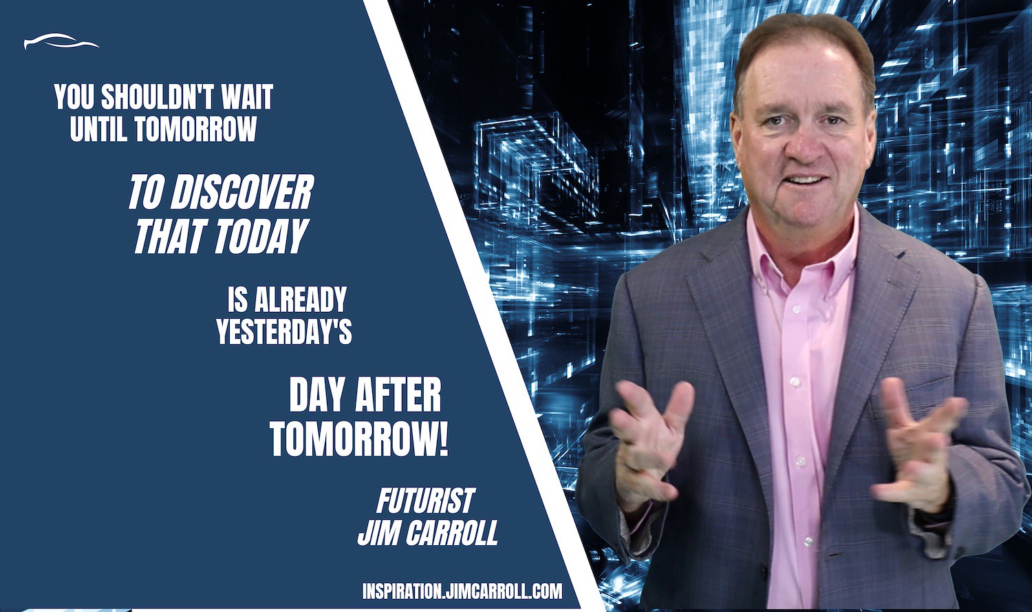 "You shouldn't wait until tomorrow to discover that today is already yesterday's day after tomorrow!" - Futurist Jim Carroll