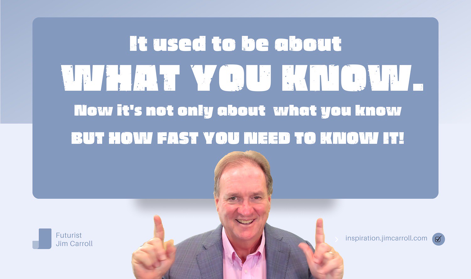 "It used to be about what you know. Now it's not only about what you know, but how fast you need to know it!" - Futurist Jim Carroll