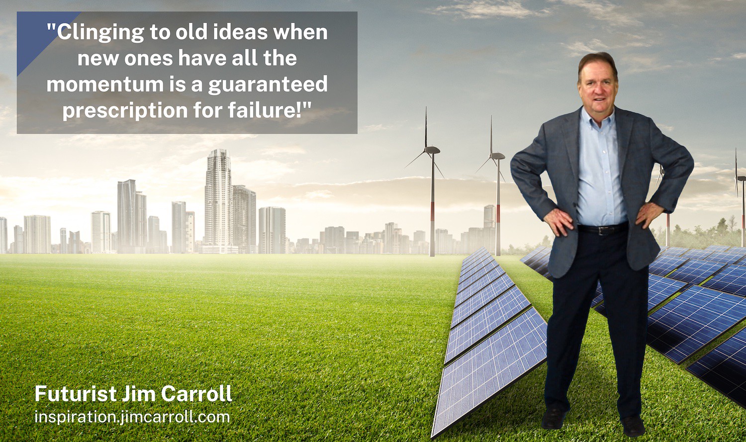 "Clinging to old ideas when new ones have all the momentum is a guaranteed prescription for failure!" - Futurist Jim Carroll
