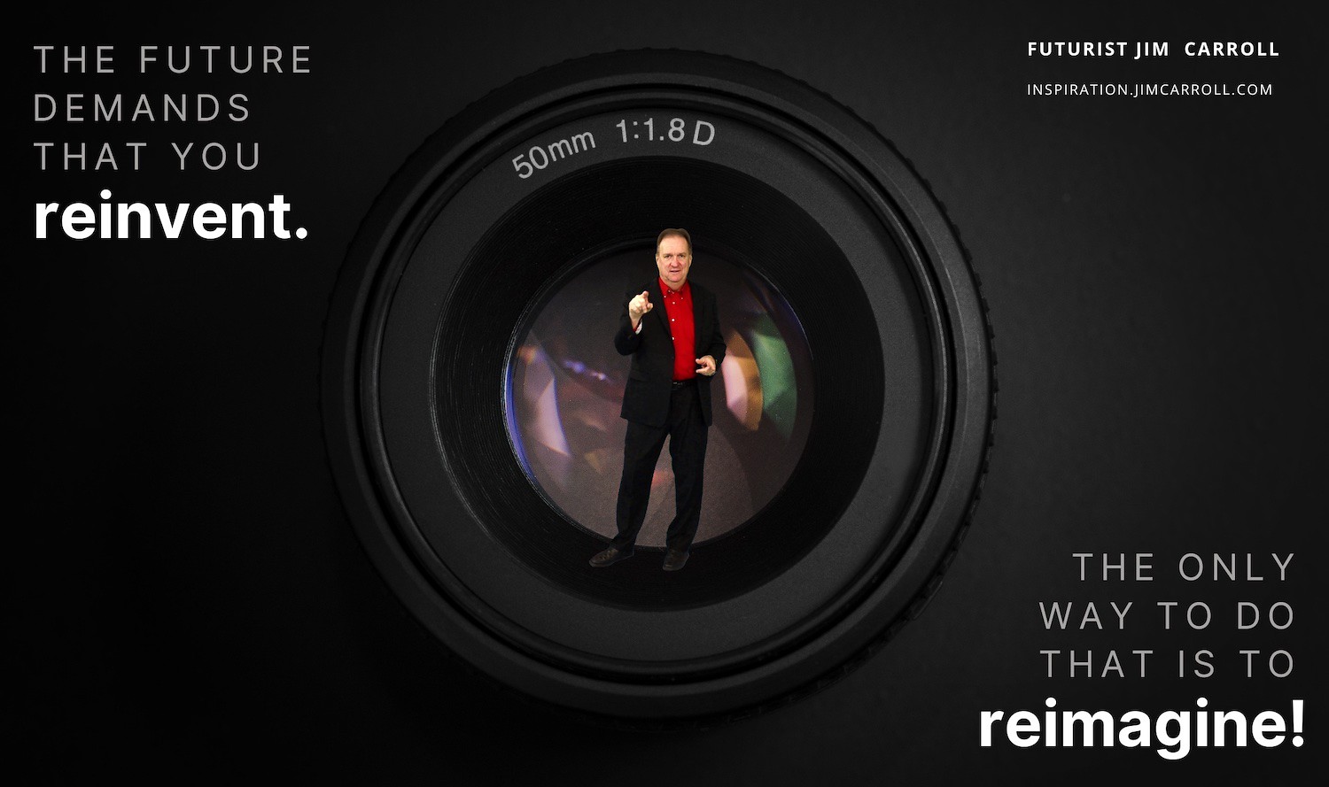 "The future demands that you reinvent. The only way to do that is to reimagine!" - Futurist Jim Carroll