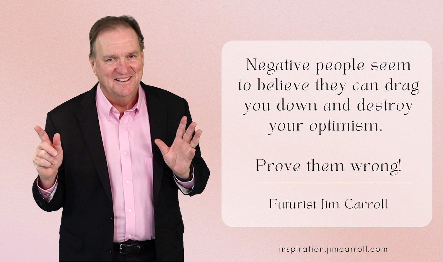 "Negative people seem to believe they can drag you down and destroy your optimism. Prove them wrong!" - Futurist Jim Carroll