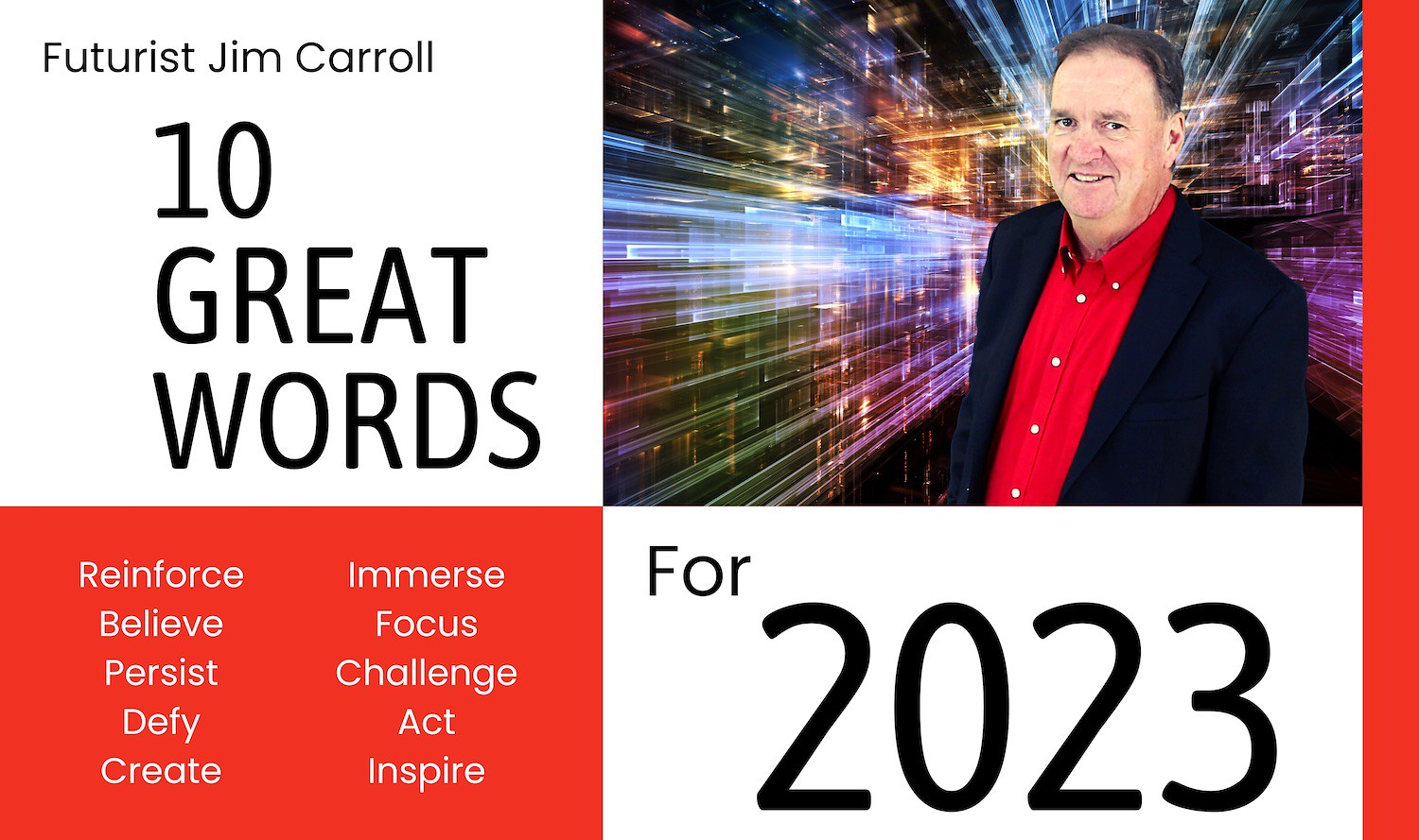 "10 Great Words for 2023 - Reinforce, Believe, Persist, Defy, Create, Immerse, Focus, Challenge, Act, Inspire!" - Futurist Jim Carroll