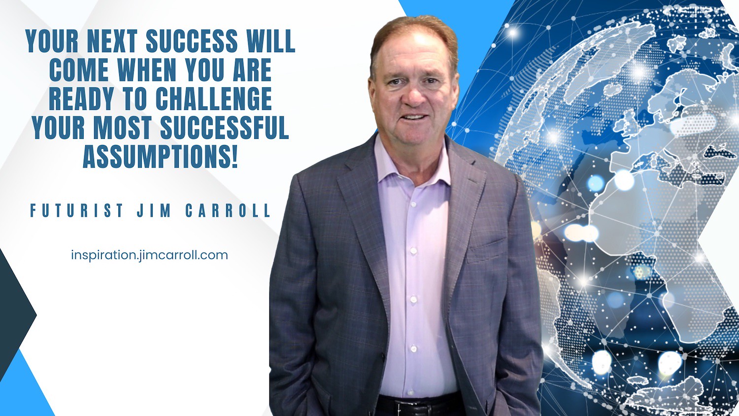 "Your next success will come when you are ready to challenge your most successful assumptions!" - Futurist Jim Carroll