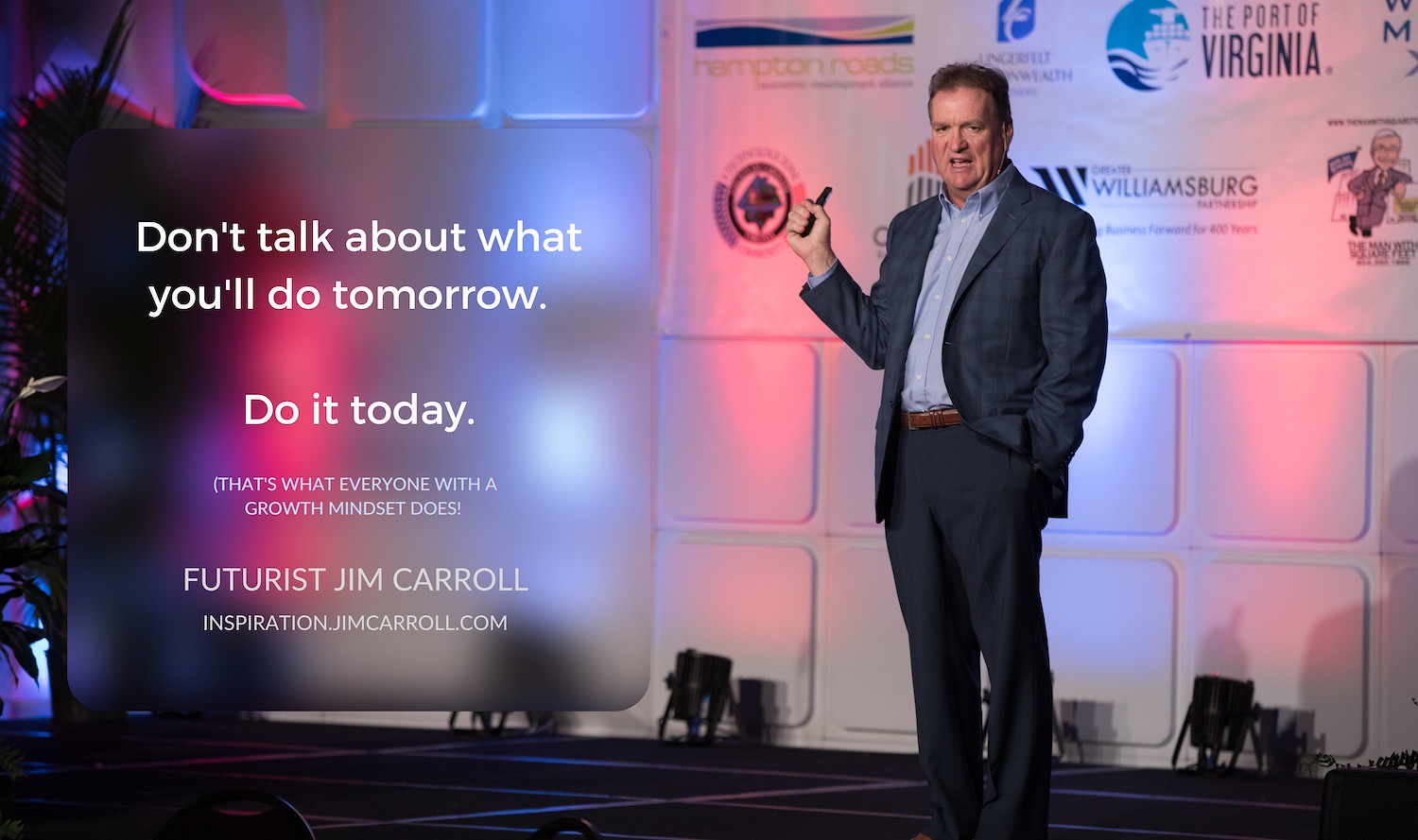 "Don't talk about what you'll do tomorrow. Do it today." - Futurist Jim Carroll