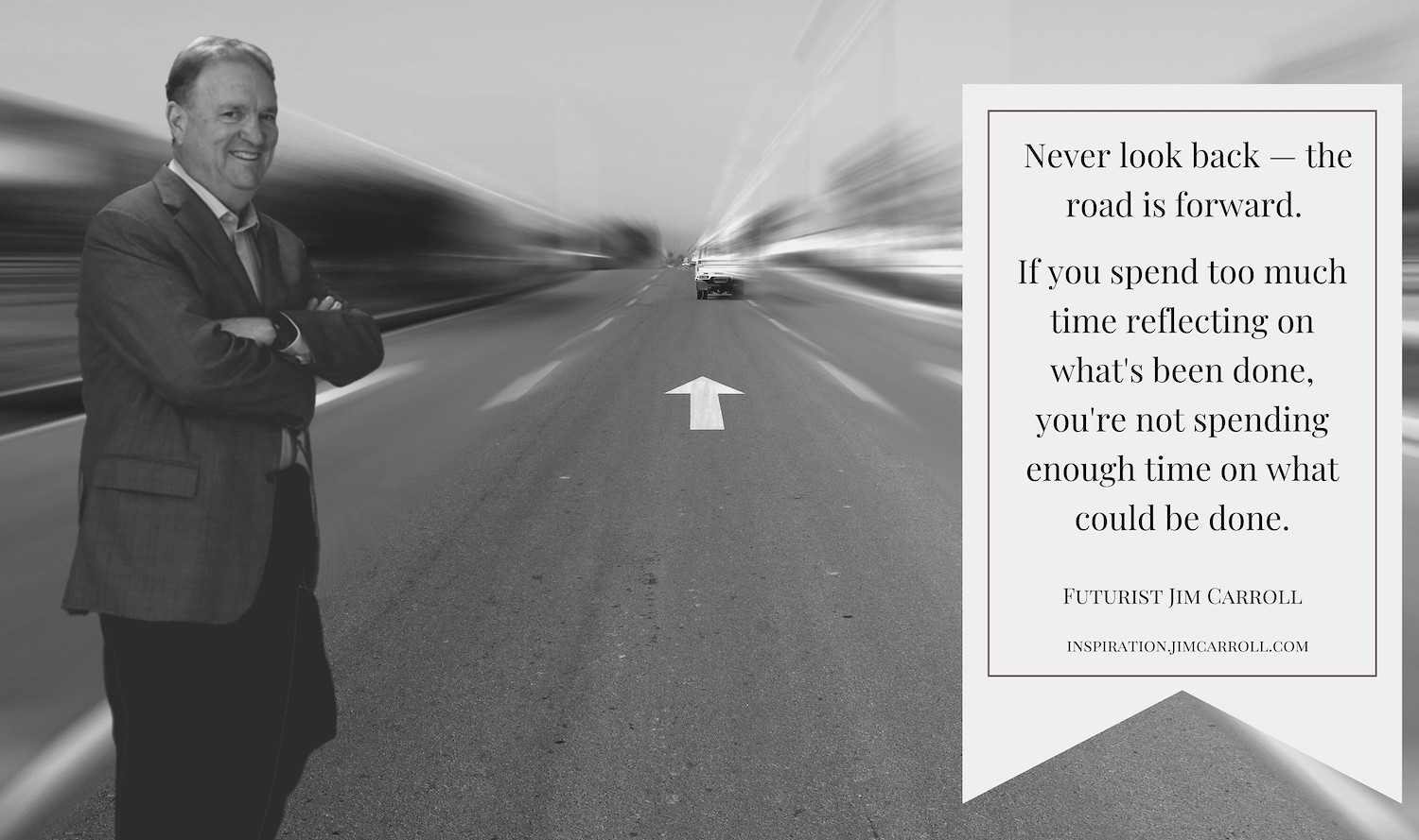 "Never look back - the road is forward. If you spend too much time reflecting on what's been done, you're not spending enough time on what could be done." - Futurist Jim Carroll