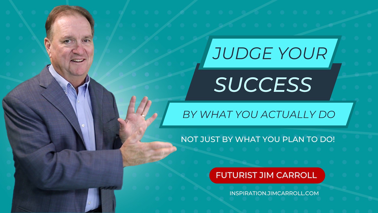 "Judge your success by what you actually do. Not just by what you plan to do!" - Futurist Jim Carroll