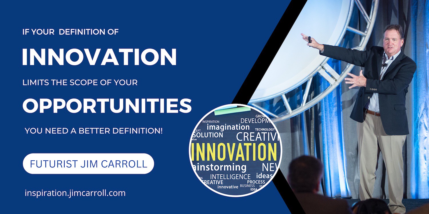 "If your definition of innovation limits the scope of your opportunities you need a better definition!" - Futurist Jim Carroll