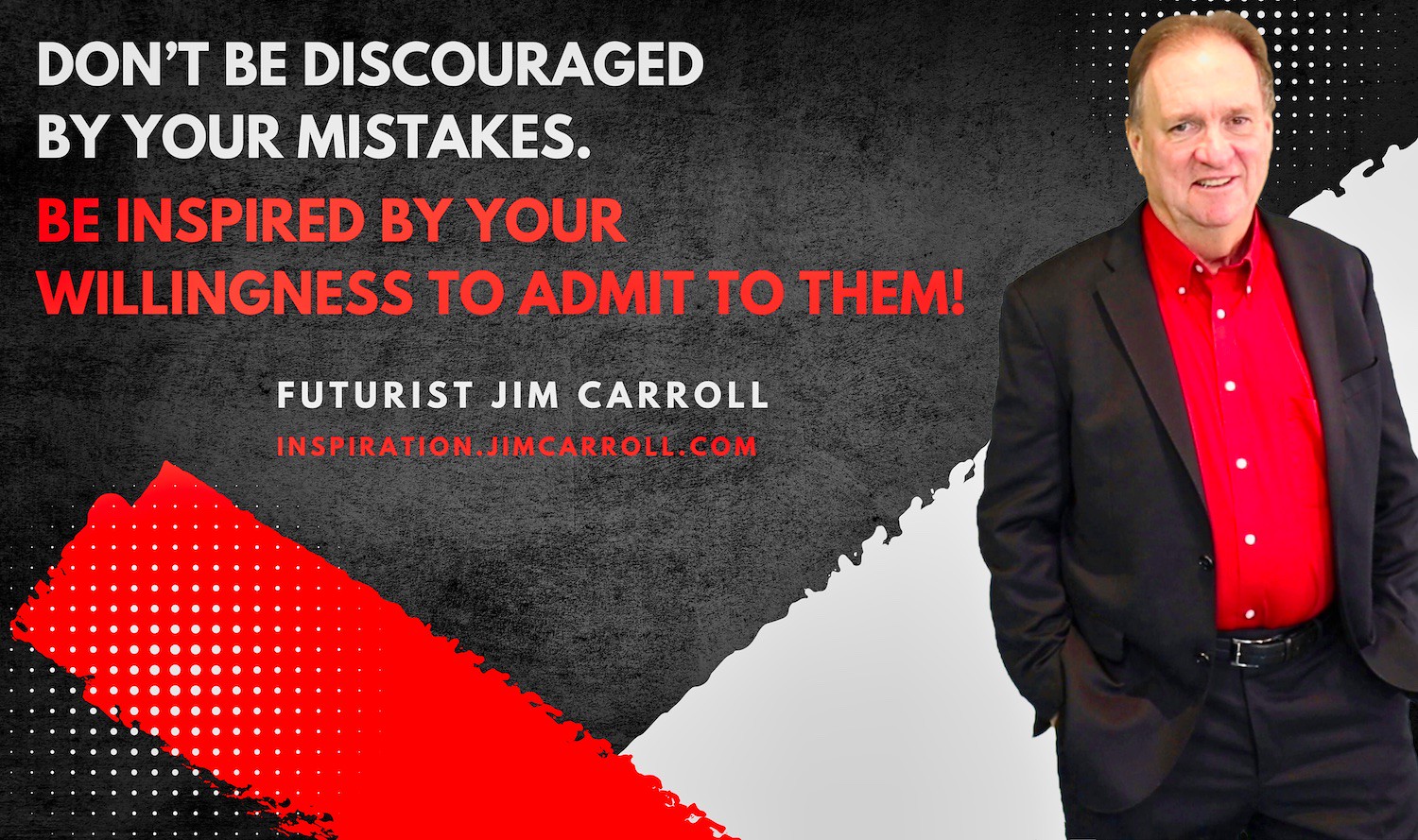 "Don't be discouraged by your mistakes. Be inspired by your willingness to admit to them!" - Futurist Jim Carroll