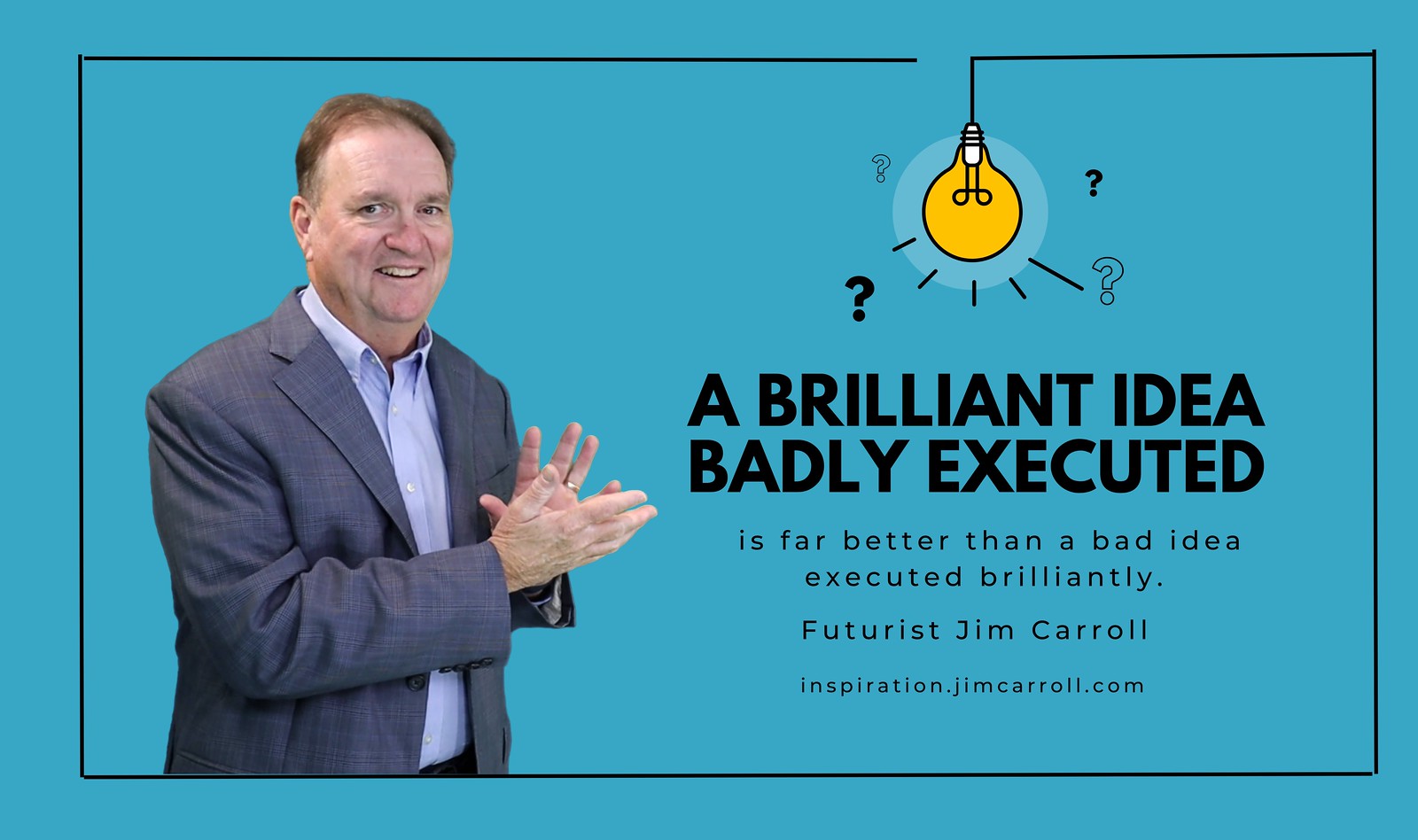 "A brilliant idea badly executed often results in a better idea executed brilliantly!" - Futurist Jim Carroll
