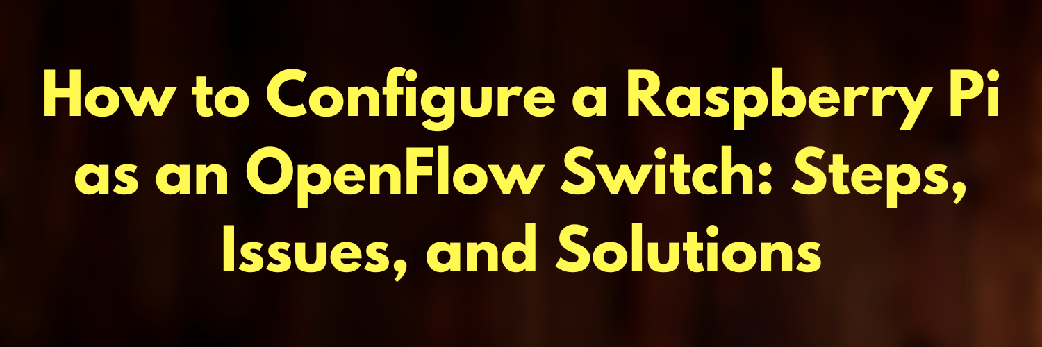 How to Configure a Raspberry Pi as an OpenFlow Switch: Steps, Issues, and Solutions