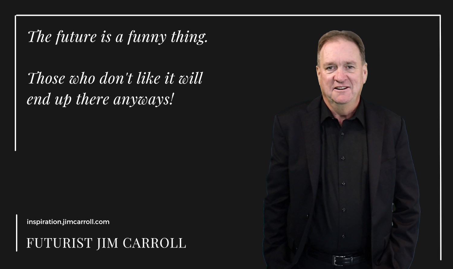 "The future is a funny thing. Those who don't like it will end up there anyways!" - Futurist Jim Carroll