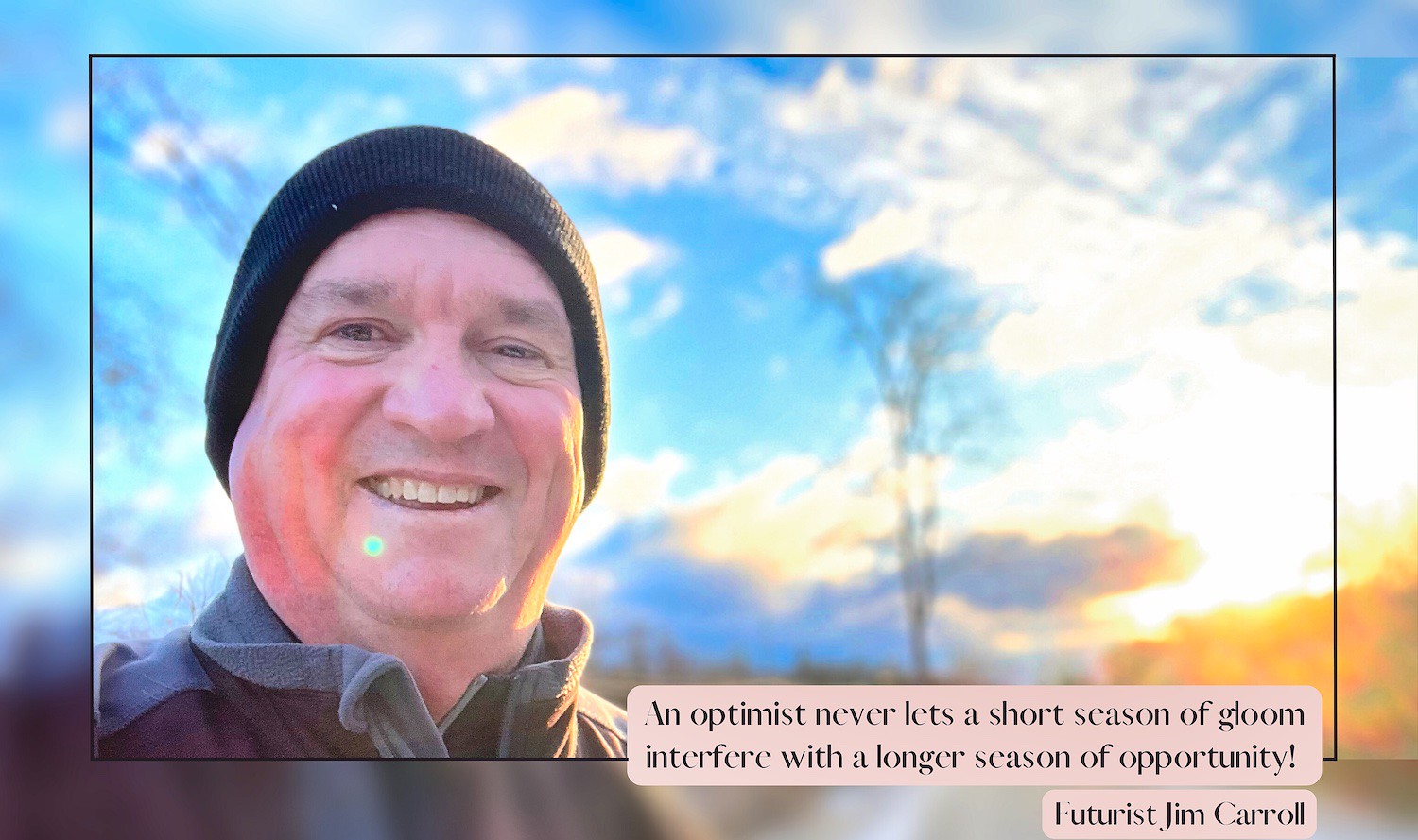 "An optimist never lets a short season of gloom interfere with a longer scason of opportunity!" - Futurist Jim Carroll