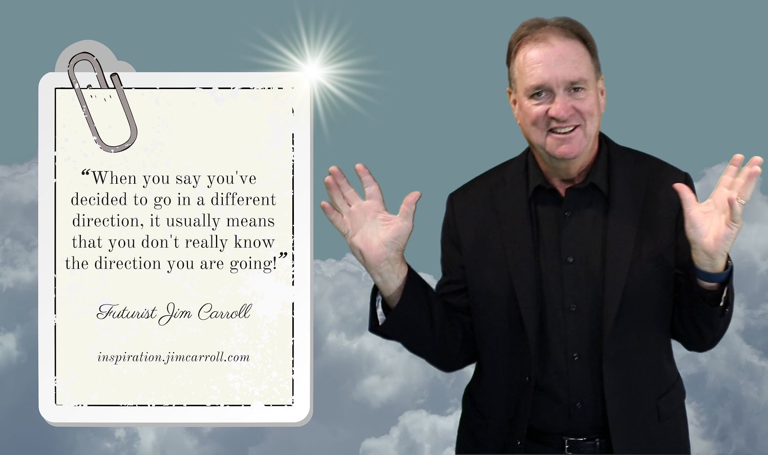"When you say you've decided to go in a different direction, it usually means that you don't really know the direction you are going!" - Futurist Jim Carroll