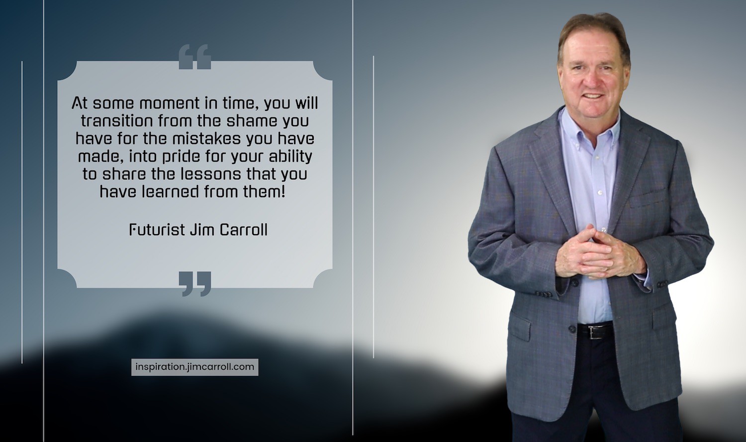 "At some moment in time, you will transition from the shame of your mistakes into pride for the lessons you've learned from them!" - Futurist Jim Carroll